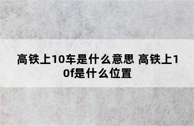 高铁上10车是什么意思 高铁上10f是什么位置